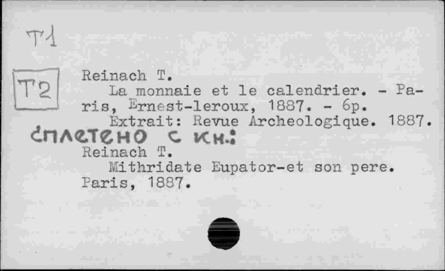 ﻿тЧ
Reinach T.
La monnaie et le calendrier. - Pa---- ris, Ernest-leroux, 1887. - 6p.
Extrait: Revue Archéologique. 1887.
сплетено С КмЛ
Reinach T.
Mithridate Eupator-et son pere.
Paris, 1887.